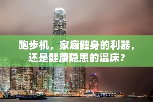 跑步机，家庭健身的利器，还是健康隐患的温床？