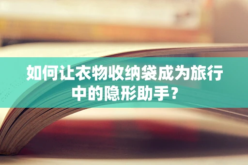 如何让衣物收纳袋成为旅行中的隐形助手？
