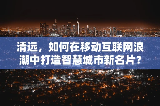 清远，如何在移动互联网浪潮中打造智慧城市新名片？