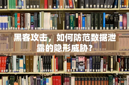 黑客攻击，如何防范数据泄露的隐形威胁？