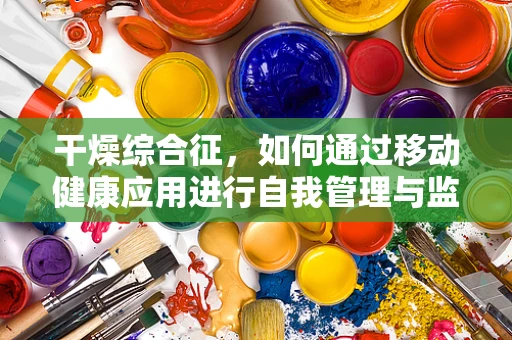 干燥综合征，如何通过移动健康应用进行自我管理与监测？
