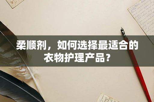 柔顺剂，如何选择最适合的衣物护理产品？