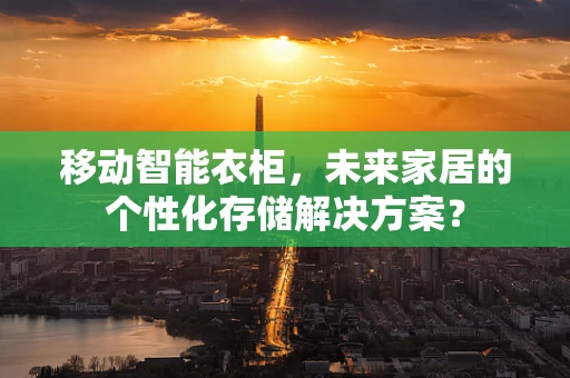移动智能衣柜，未来家居的个性化存储解决方案？