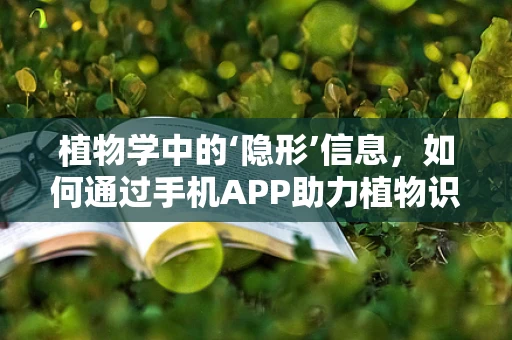 植物学中的‘隐形’信息，如何通过手机APP助力植物识别与保护？