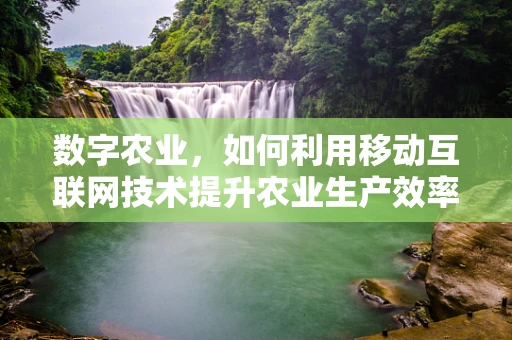 数字农业，如何利用移动互联网技术提升农业生产效率？