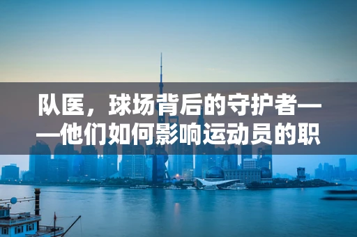 队医，球场背后的守护者——他们如何影响运动员的职业生涯？