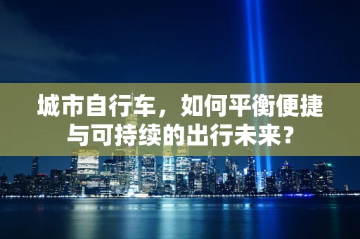 城市自行车，如何平衡便捷与可持续的出行未来？