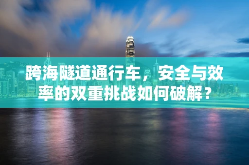 跨海隧道通行车，安全与效率的双重挑战如何破解？