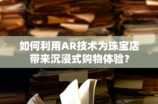 如何利用AR技术为珠宝店带来沉浸式购物体验？