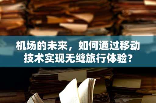 机场的未来，如何通过移动技术实现无缝旅行体验？