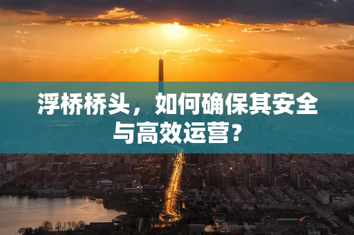 浮桥桥头，如何确保其安全与高效运营？