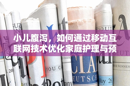 小儿腹泻，如何通过移动互联网技术优化家庭护理与预防措施？