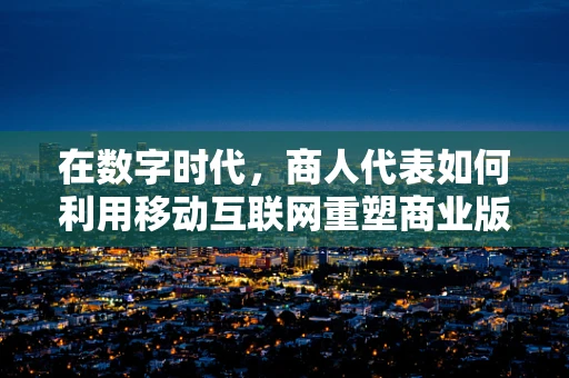 在数字时代，商人代表如何利用移动互联网重塑商业版图？
