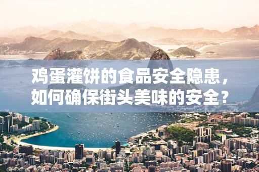 鸡蛋灌饼的食品安全隐患，如何确保街头美味的安全？