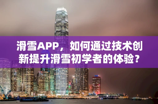 滑雪APP，如何通过技术创新提升滑雪初学者的体验？