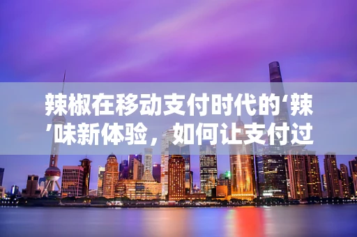 辣椒在移动支付时代的‘辣’味新体验，如何让支付过程更‘火辣’？