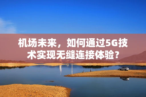机场未来，如何通过5G技术实现无缝连接体验？