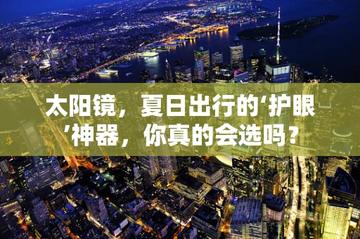 太阳镜，夏日出行的‘护眼’神器，你真的会选吗？