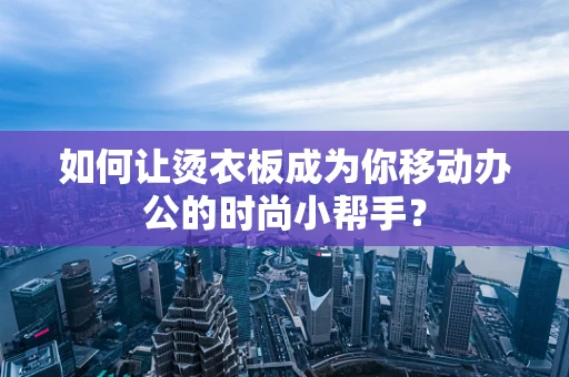 如何让烫衣板成为你移动办公的时尚小帮手？