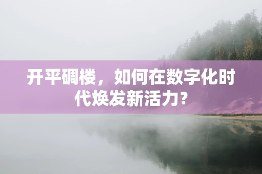 开平碉楼，如何在数字化时代焕发新活力？