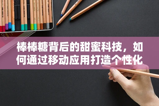 棒棒糖背后的甜蜜科技，如何通过移动应用打造个性化糖果体验？