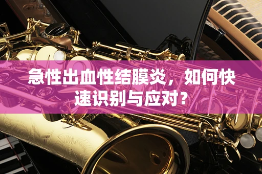 急性出血性结膜炎，如何快速识别与应对？