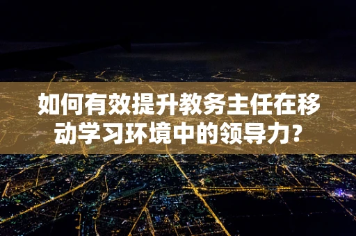 如何有效提升教务主任在移动学习环境中的领导力？