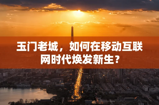 玉门老城，如何在移动互联网时代焕发新生？