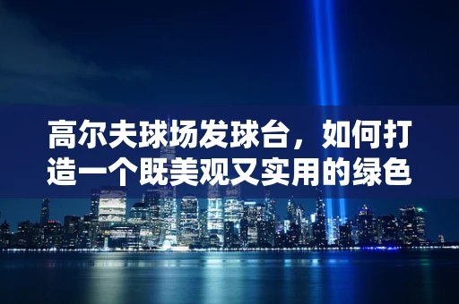 高尔夫球场发球台，如何打造一个既美观又实用的绿色起点？