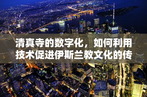 清真寺的数字化，如何利用技术促进伊斯兰教文化的传承与交流？