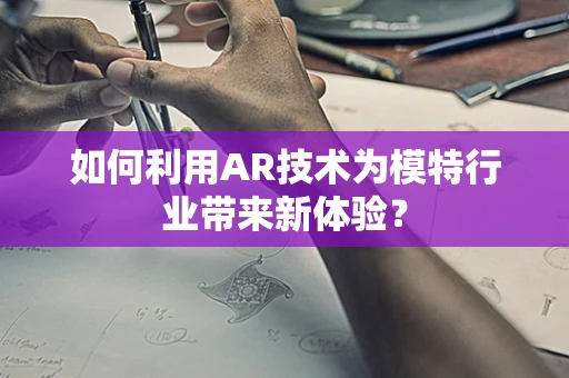 如何利用AR技术为模特行业带来新体验？