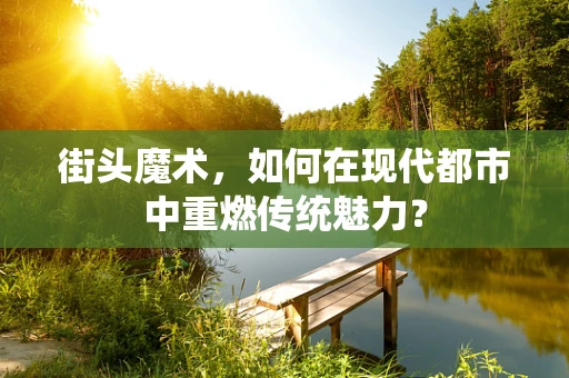 街头魔术，如何在现代都市中重燃传统魅力？