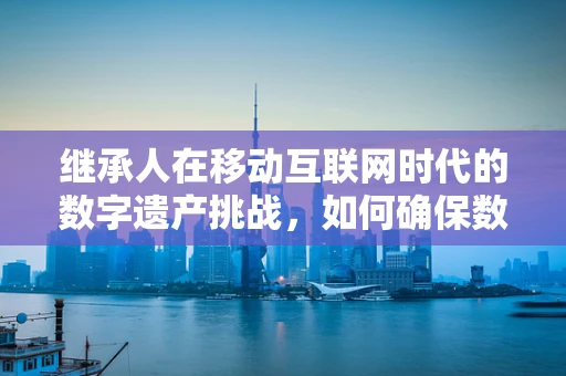 继承人在移动互联网时代的数字遗产挑战，如何确保数据安全传承？