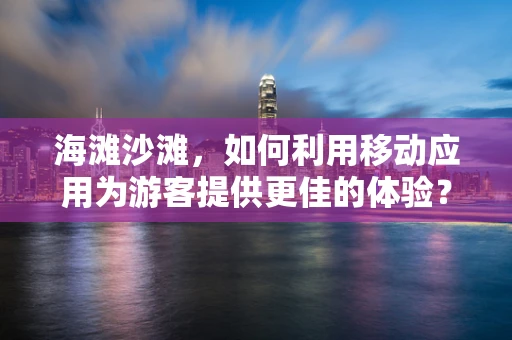 海滩沙滩，如何利用移动应用为游客提供更佳的体验？