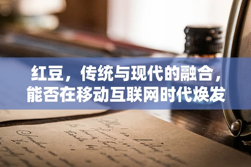 红豆，传统与现代的融合，能否在移动互联网时代焕发新生？