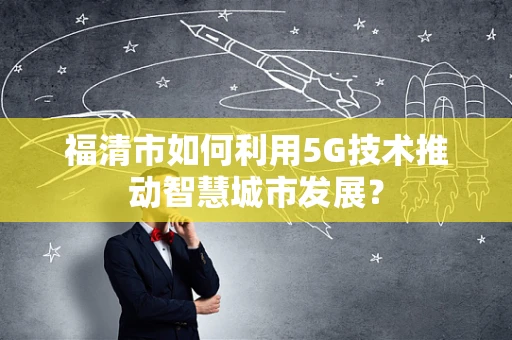 福清市如何利用5G技术推动智慧城市发展？