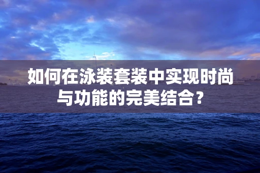 如何在泳装套装中实现时尚与功能的完美结合？