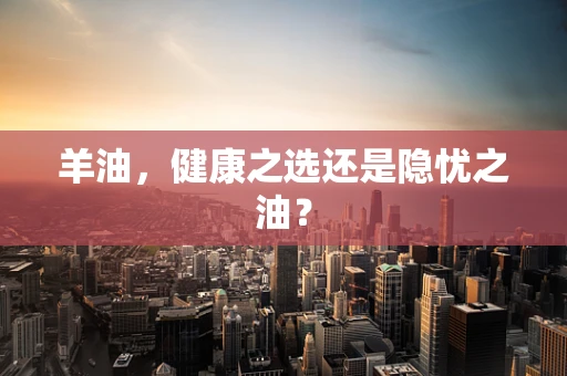 羊油，健康之选还是隐忧之油？