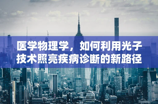 医学物理学，如何利用光子技术照亮疾病诊断的新路径？