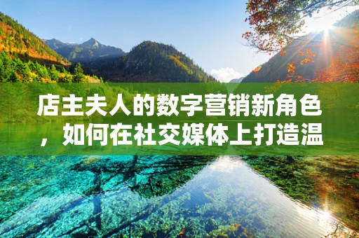 店主夫人的数字营销新角色，如何在社交媒体上打造温馨品牌故事？