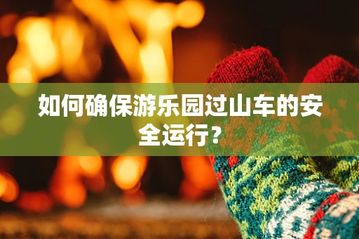 如何确保游乐园过山车的安全运行？