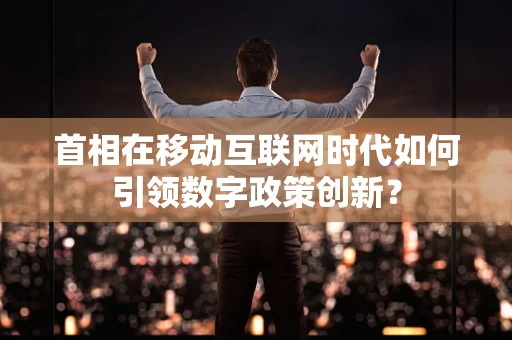 首相在移动互联网时代如何引领数字政策创新？