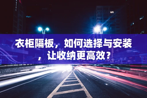 衣柜隔板，如何选择与安装，让收纳更高效？