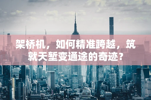 架桥机，如何精准跨越，筑就天堑变通途的奇迹？
