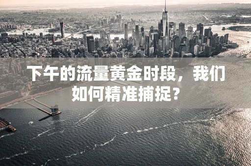 下午的流量黄金时段，我们如何精准捕捉？