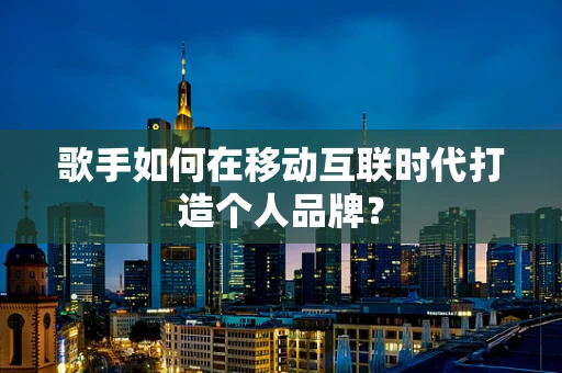 歌手如何在移动互联时代打造个人品牌？