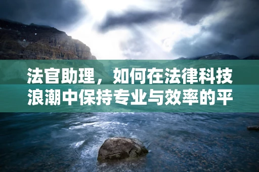 法官助理，如何在法律科技浪潮中保持专业与效率的平衡？