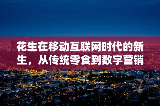 花生在移动互联网时代的新生，从传统零食到数字营销的桥梁？