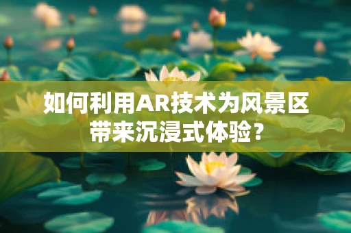 如何利用AR技术为风景区带来沉浸式体验？