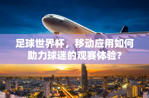 足球世界杯，移动应用如何助力球迷的观赛体验？